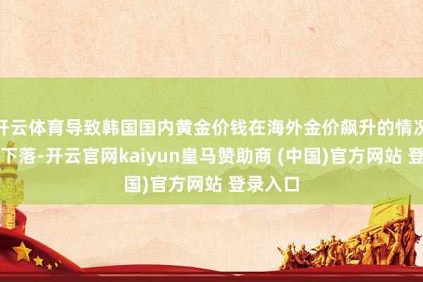 开云体育导致韩国国内黄金价钱在海外金价飙升的情况下握续下落-