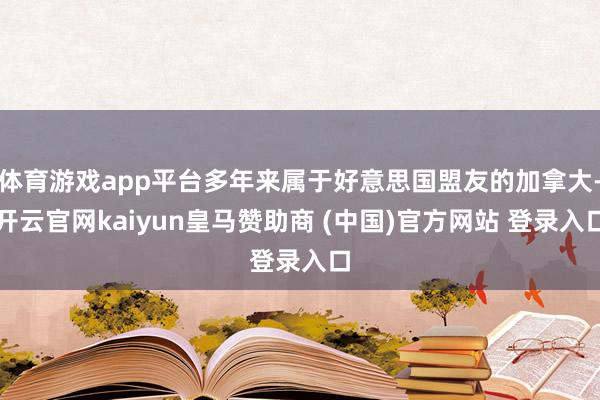 体育游戏app平台多年来属于好意思国盟友的加拿大-开云官网k