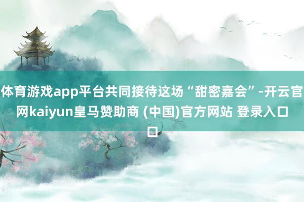 体育游戏app平台共同接待这场“甜密嘉会”-开云官网kaiy
