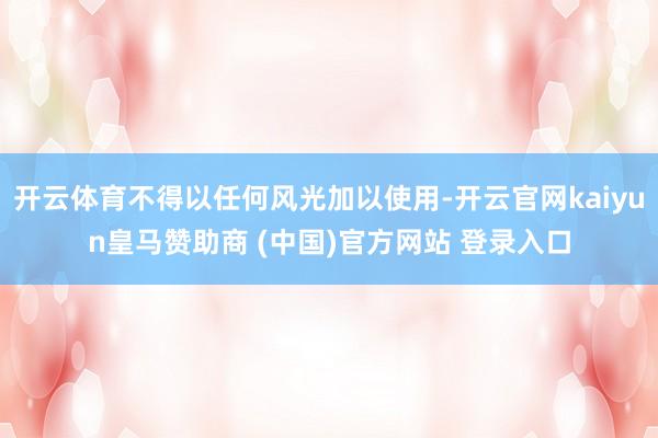 开云体育不得以任何风光加以使用-开云官网kaiyun皇马赞助