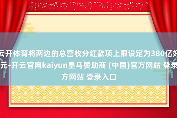 云开体育将两边的总营收分红款项上限设定为380亿好意思元-开云官网kaiyun皇马赞助商 (中国)官方网站 登录入口
