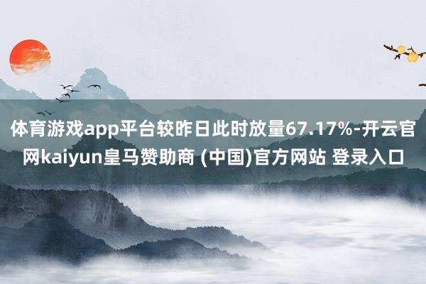 体育游戏app平台较昨日此时放量67.17%-开云官网kaiyun皇马赞助商 (中国)官方网站 登录入口