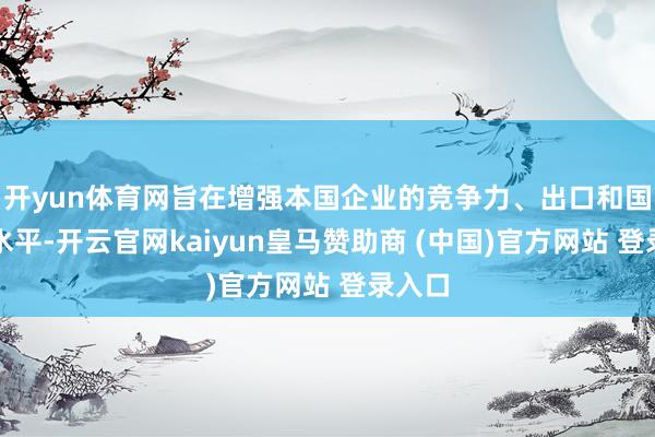 开yun体育网旨在增强本国企业的竞争力、出口和国际化水平-开云官网kaiyun皇马赞助商 (中国)官方网站 登录入口