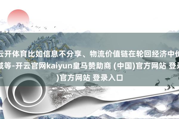 云开体育比如信息不分享、物流价值链在轮回经济中价值裁减等-开云官网kaiyun皇马赞助商 (中国)官方网站 登录入口