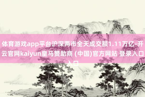 体育游戏app平台沪深两市全天成交额1.11万亿-开云官网kaiyun皇马赞助商 (中国)官方网站 登录入口