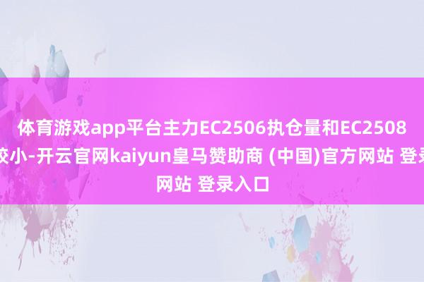 体育游戏app平台主力EC2506执仓量和EC2508相距较小-开云官网kaiyun皇马赞助商 (中国)官方网站 登录入口