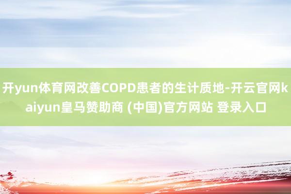 开yun体育网改善COPD患者的生计质地-开云官网kaiyun皇马赞助商 (中国)官方网站 登录入口