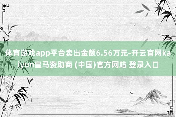 体育游戏app平台卖出金额6.56万元-开云官网kaiyun