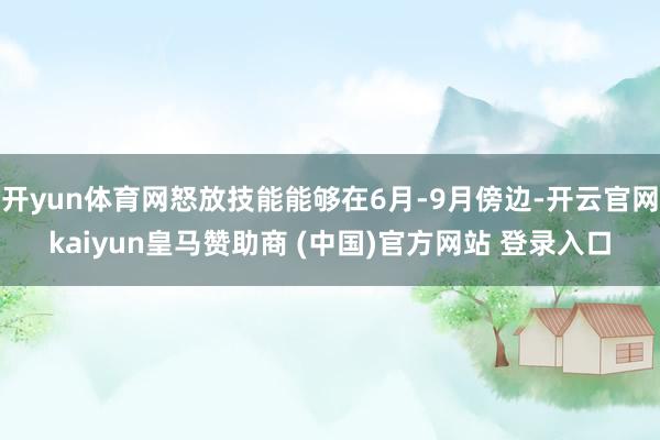 开yun体育网怒放技能能够在6月-9月傍边-开云官网kaiy