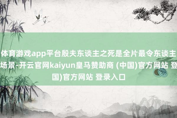 体育游戏app平台殷夫东谈主之死是全片最令东谈主肉痛的场景-