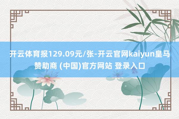 开云体育报129.09元/张-开云官网kaiyun皇马赞助商 (中国)官方网站 登录入口