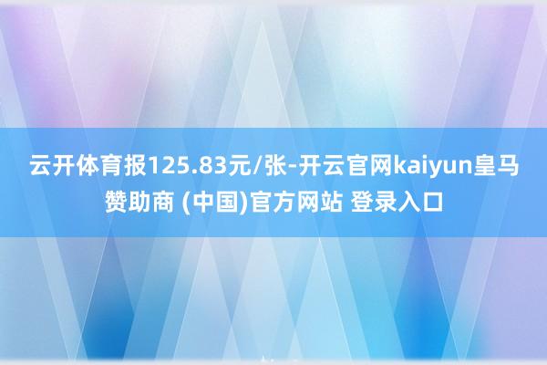 云开体育报125.83元/张-开云官网kaiyun皇马赞助商 (中国)官方网站 登录入口