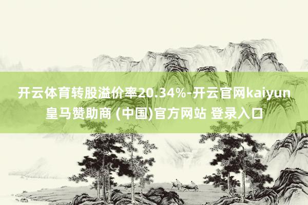 开云体育转股溢价率20.34%-开云官网kaiyun皇马赞助商 (中国)官方网站 登录入口