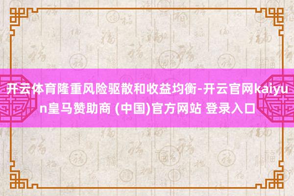 开云体育隆重风险驱散和收益均衡-开云官网kaiyun皇马赞助