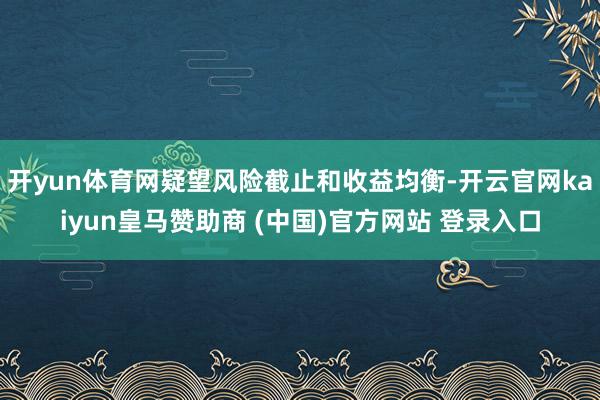 开yun体育网疑望风险截止和收益均衡-开云官网kaiyun皇