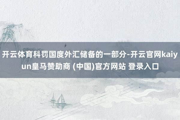 开云体育科罚国度外汇储备的一部分-开云官网kaiyun皇马赞