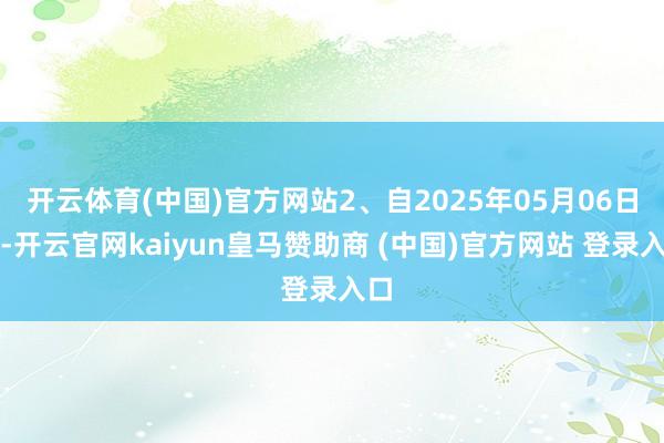 开云体育(中国)官方网站2、自2025年05月06日起-开云官网kaiyun皇马赞助商 (中国)官方网站 登录入口