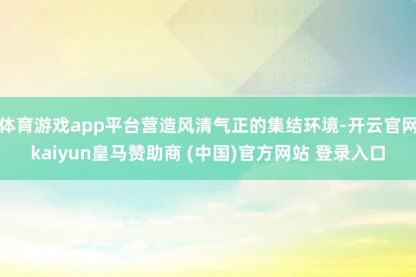 体育游戏app平台营造风清气正的集结环境-开云官网kaiyu