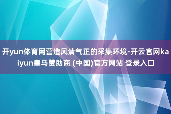 开yun体育网营造风清气正的采集环境-开云官网kaiyun皇