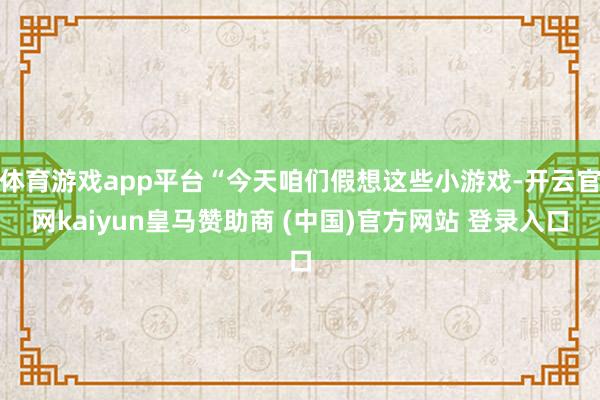 体育游戏app平台“今天咱们假想这些小游戏-开云官网kaiy