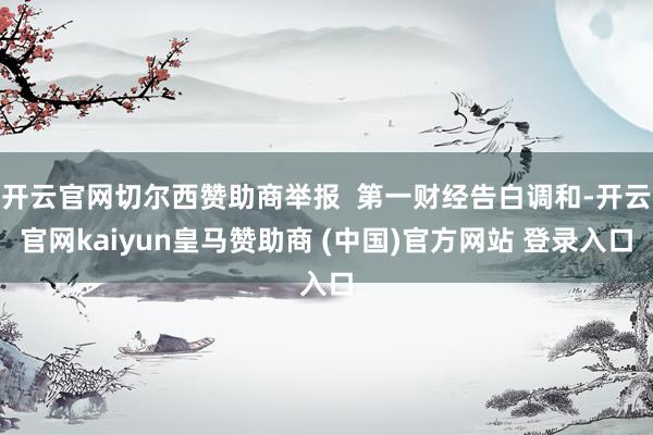 开云官网切尔西赞助商举报  第一财经告白调和-开云官网kaiyun皇马赞助商 (中国)官方网站 登录入口