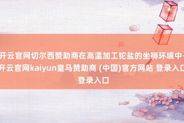 开云官网切尔西赞助商在高温加工铊盐的坐褥环境中-开云官网kaiyun皇马赞助商 (中国)官方网站 登录入口