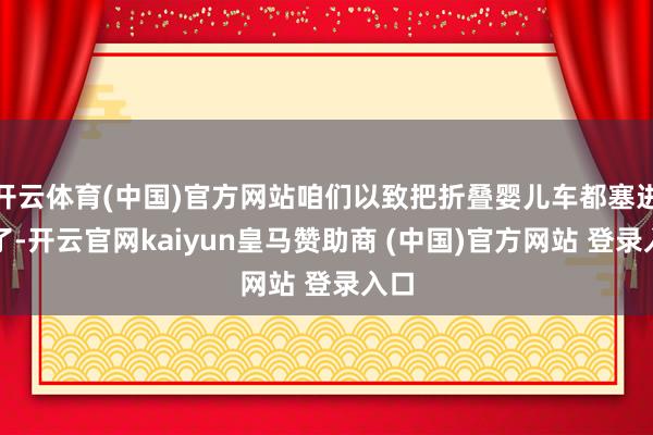 开云体育(中国)官方网站咱们以致把折叠婴儿车都塞进去了-开云官网kaiyun皇马赞助商 (中国)官方网站 登录入口
