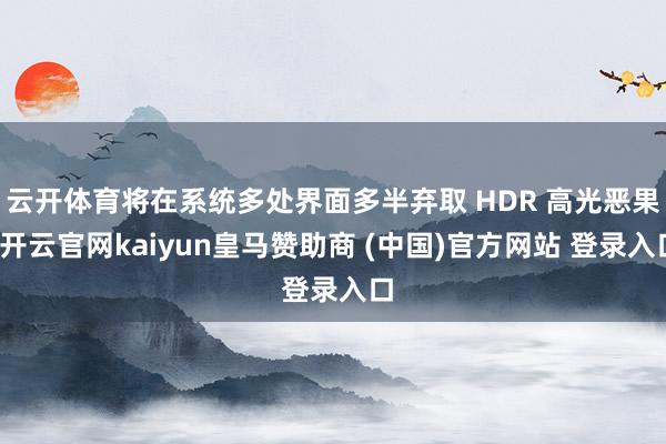 云开体育将在系统多处界面多半弃取 HDR 高光恶果-开云官网kaiyun皇马赞助商 (中国)官方网站 登录入口