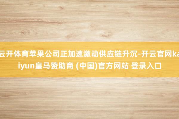云开体育苹果公司正加速激动供应链升沉-开云官网kaiyun皇