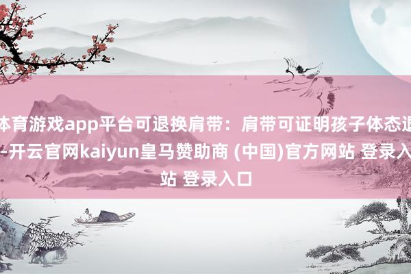 体育游戏app平台可退换肩带:肩带可证明孩子体态退换-开云官网kaiyun皇马赞助商 (中国)官方网站 登录入口