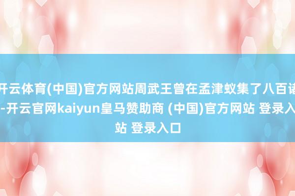 开云体育(中国)官方网站周武王曾在孟津蚁集了八百诸侯-开云官