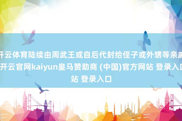 开云体育陆续由周武王或自后代封给侄子或外甥等亲戚-开云官网k