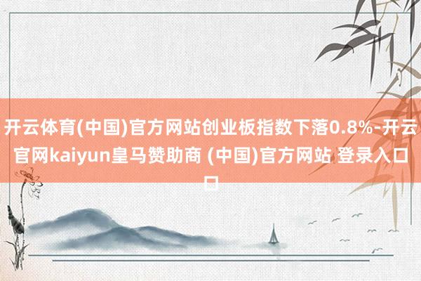 开云体育(中国)官方网站创业板指数下落0.8%-开云官网ka