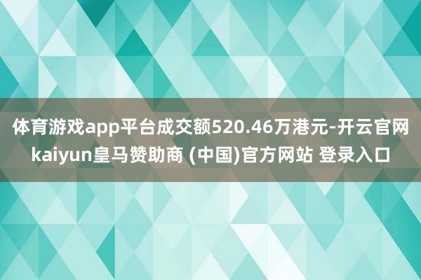 体育游戏app平台成交额520.46万港元-开云官网kaiyun皇马赞助商 (中国)官方网站 登录入口