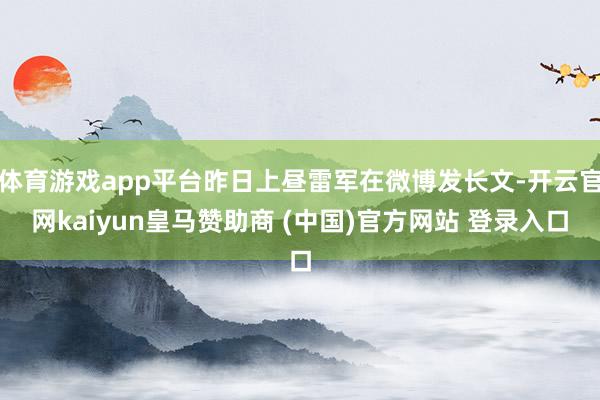 体育游戏app平台昨日上昼雷军在微博发长文-开云官网kaiyun皇马赞助商 (中国)官方网站 登录入口