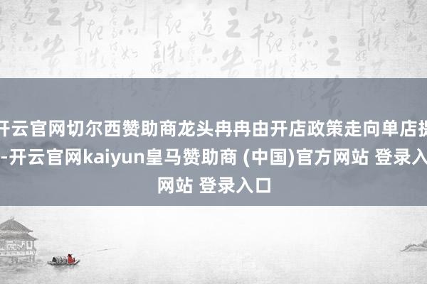 开云官网切尔西赞助商龙头冉冉由开店政策走向单店提效-开云官网kaiyun皇马赞助商 (中国)官方网站 登录入口