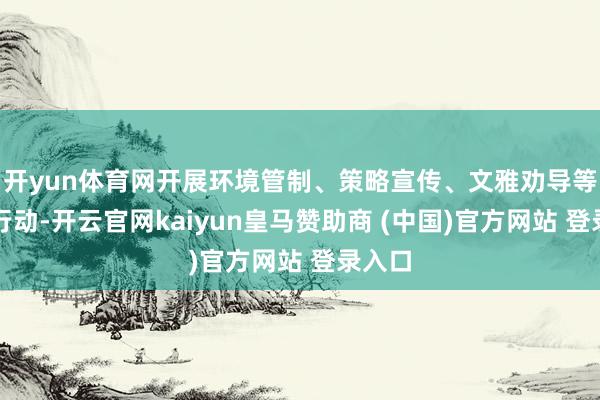 开yun体育网开展环境管制、策略宣传、文雅劝导等惠民行动-开云官网kaiyun皇马赞助商 (中国)官方网站 登录入口