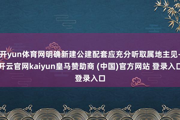开yun体育网明确新建公建配套应充分听取属地主见-开云官网kaiyun皇马赞助商 (中国)官方网站 登录入口