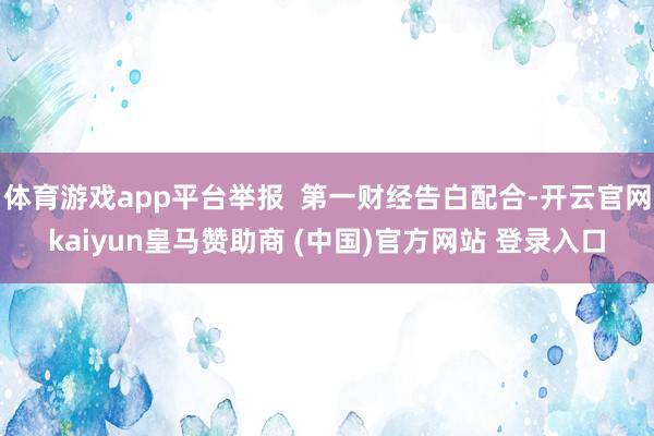 体育游戏app平台举报  第一财经告白配合-开云官网kaiy