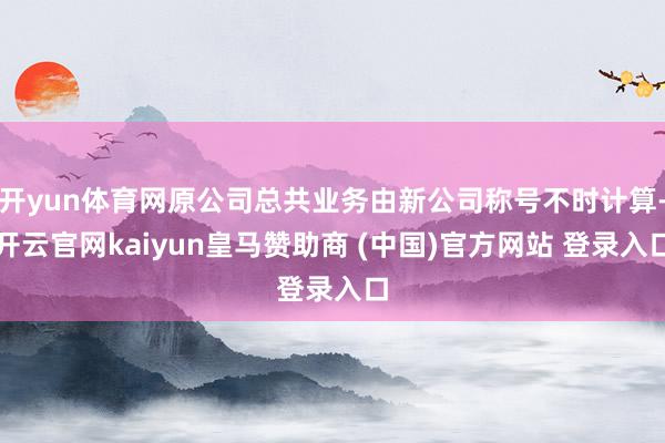 开yun体育网原公司总共业务由新公司称号不时计算-开云官网k