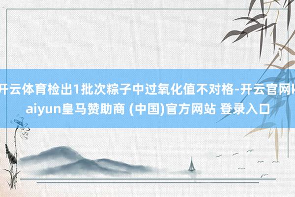 开云体育检出1批次粽子中过氧化值不对格-开云官网kaiyun