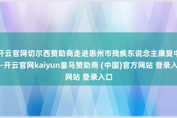 开云官网切尔西赞助商走进惠州市残疾东说念主康复中心-开云官网
