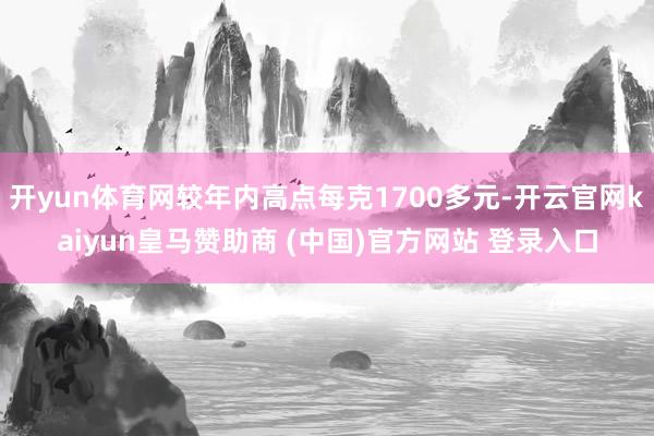 开yun体育网较年内高点每克1700多元-开云官网kaiyun皇马赞助商 (中国)官方网站 登录入口