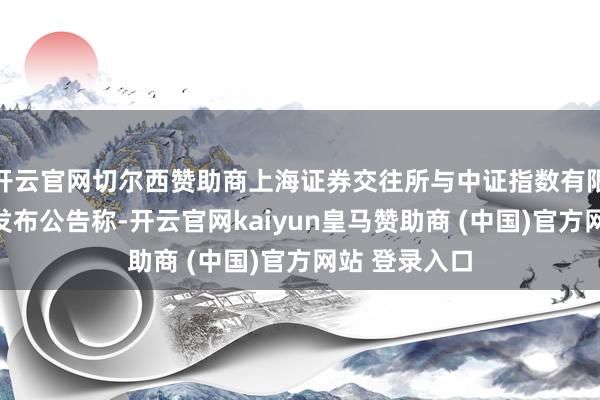 开云官网切尔西赞助商上海证券交往所与中证指数有限公司也集结发