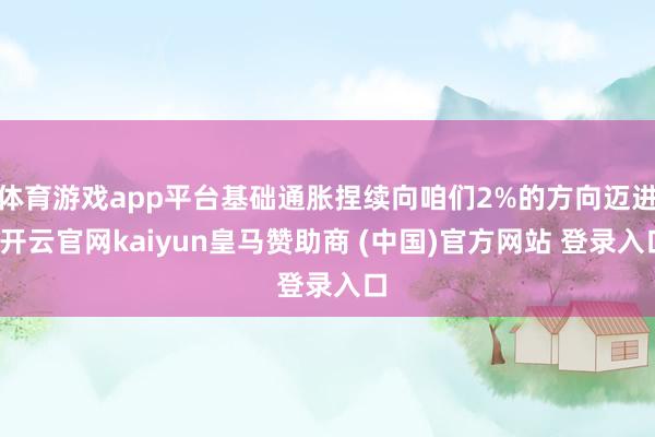 体育游戏app平台基础通胀捏续向咱们2%的方向迈进-开云官网kaiyun皇马赞助商 (中国)官方网站 登录入口