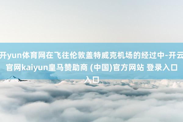 开yun体育网在飞往伦敦盖特威克机场的经过中-开云官网kai