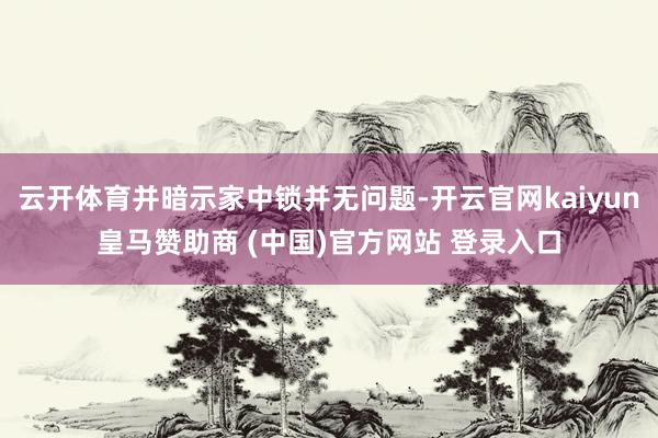 云开体育并暗示家中锁并无问题-开云官网kaiyun皇马赞助商