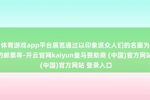 体育游戏app平台展览通过以印象派众人们的名画为底本经营的邮票等-开云官网kaiyun皇马赞助商 (中国)官方网站 登录入口