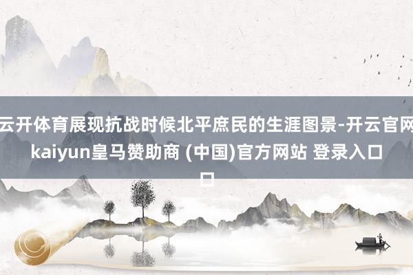 云开体育展现抗战时候北平庶民的生涯图景-开云官网kaiyun皇马赞助商 (中国)官方网站 登录入口