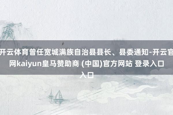 开云体育曾任宽城满族自治县县长、县委通知-开云官网kaiyu